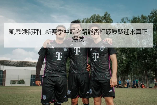 凯恩领衔拜仁新赛季冲冠之路能否打破质疑迎来真正爆发